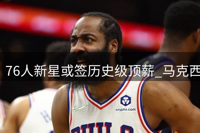 76人新星或签历史级顶薪 马克西3.89亿合约前景分析